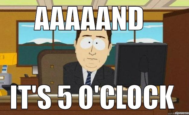AAAAAND  IT'S 5 O'CLOCK aaaand its gone