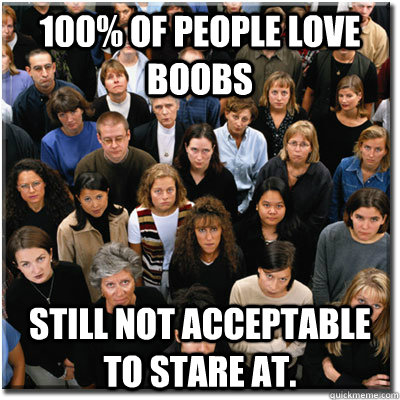 100% of people love boobs Still not acceptable to stare at.  Scumbag Society