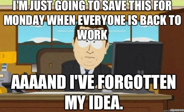 I'm just going to save this for Monday when everyone is back to work AAAAND I've forgotten my idea.  aaaand its gone
