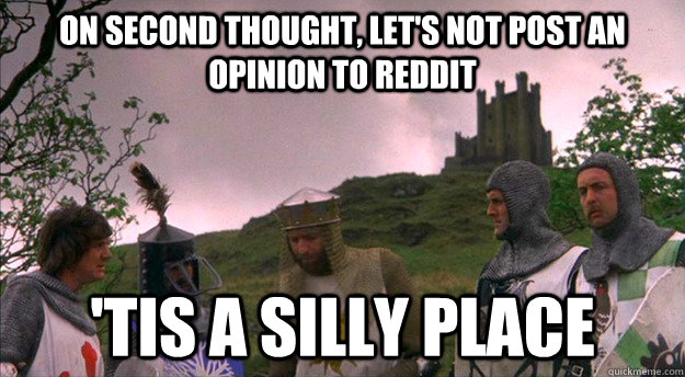 On second thought, let's not post an opinion to Reddit  'tis a silly place - On second thought, let's not post an opinion to Reddit  'tis a silly place  Monty Python tis a silly place