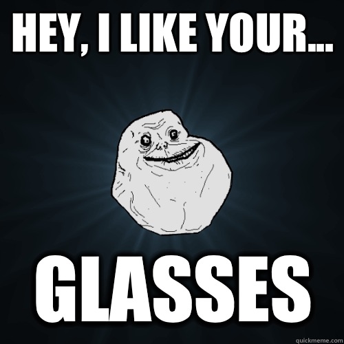 Hey, I like your... Glasses  Forever Alone