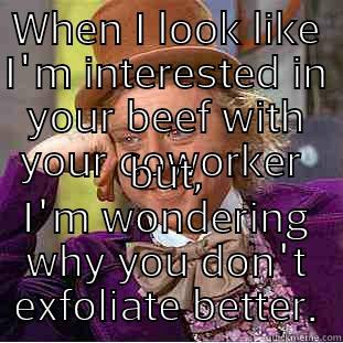 WHEN I LOOK LIKE I'M INTERESTED IN YOUR BEEF WITH YOUR COWORKER  BUT, I'M WONDERING WHY YOU DON'T EXFOLIATE BETTER. Condescending Wonka