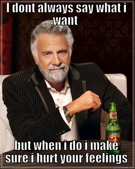 I DONT ALWAYS SAY WHAT I WANT  BUT WHEN I DO I MAKE SURE I HURT YOUR FEELINGS The Most Interesting Man In The World