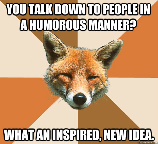 You talk down to people in a humorous manner? What an inspired, new idea. - You talk down to people in a humorous manner? What an inspired, new idea.  Condescending Fox
