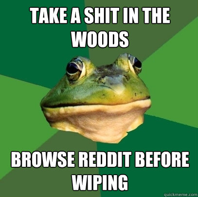 take a shit in the woods browse reddit before wiping  Foul Bachelor Frog
