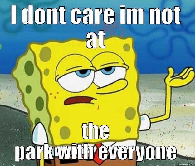 I DONT CARE IM NOT AT THE PARK WITH EVERYONE Tough Spongebob