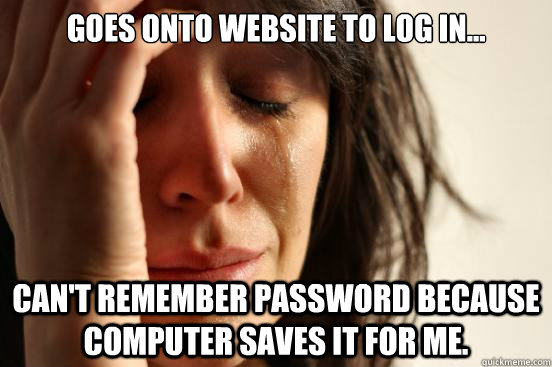 Goes onto website to log in... Can't remember password because computer saves it for me.  First World Problems