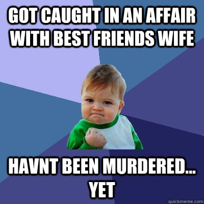 got caught in an affair with best friends wife havnt been murdered... yet  Success Kid