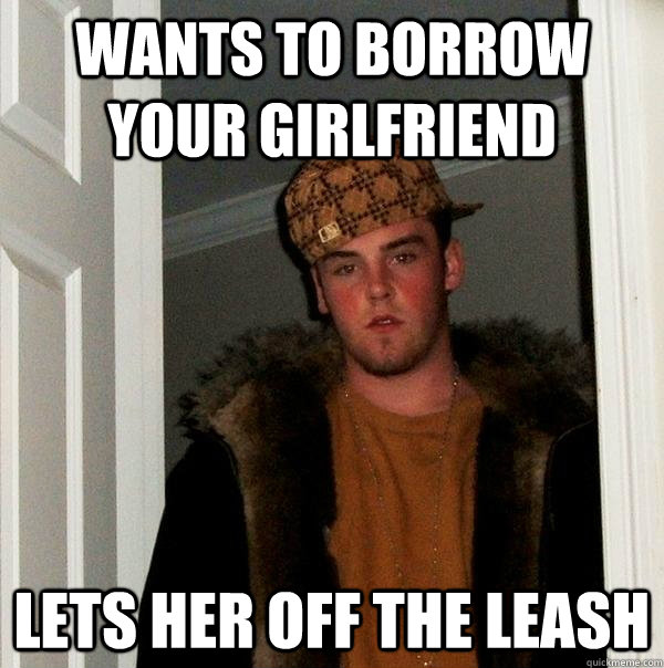 Wants to borrow your girlfriend Lets her off the leash  Scumbag Steve