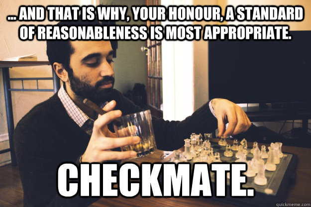 ... And that is why, your Honour, a standard of reasonableness is most appropriate.  Checkmate.   
