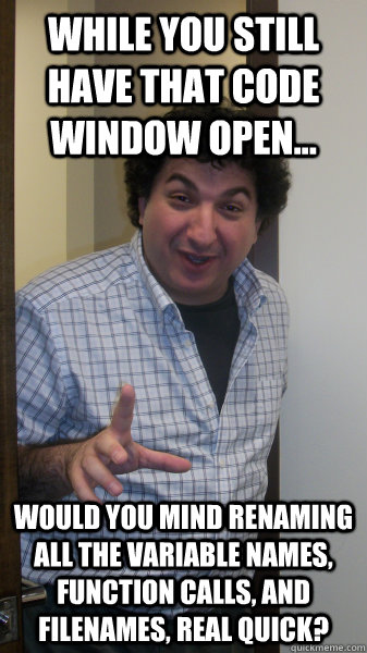 While you still have that code window open... Would you mind renaming all the variable names, function calls, and filenames, real quick? - While you still have that code window open... Would you mind renaming all the variable names, function calls, and filenames, real quick?  Overoptimistic Product Manager