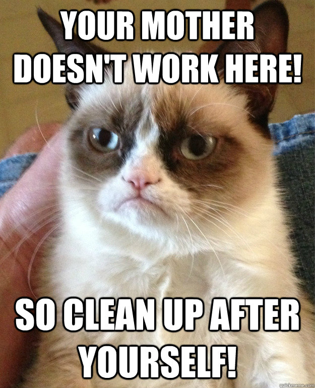 your mother doesn't work here! so clean up after yourself! - your mother doesn't work here! so clean up after yourself!  Misc