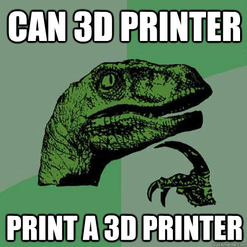 can 3d printer print a 3d printer  Philosoraptor