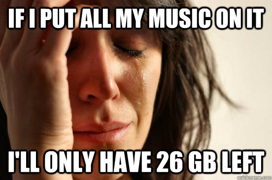 If I put all my music on it I'll only have 26 gb left  First World Problems