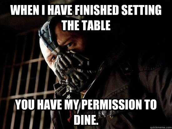 When I have finished setting the table You have my permission to dine.  Condescending Bane