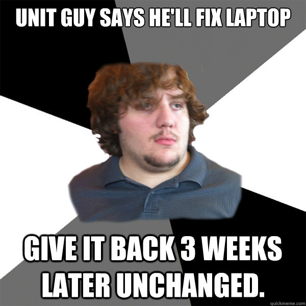 UNIT guy says he'll fix laptop Give it back 3 weeks later unchanged.  Family Tech Support Guy