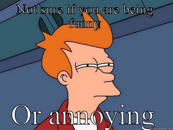 NOT SURE IF YOU ARE BEING FUNNY OR ANNOYING Futurama Fry