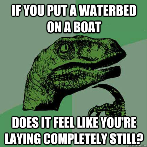 If you put a waterbed on a boat  does it feel like you're laying completely still?  Philosoraptor