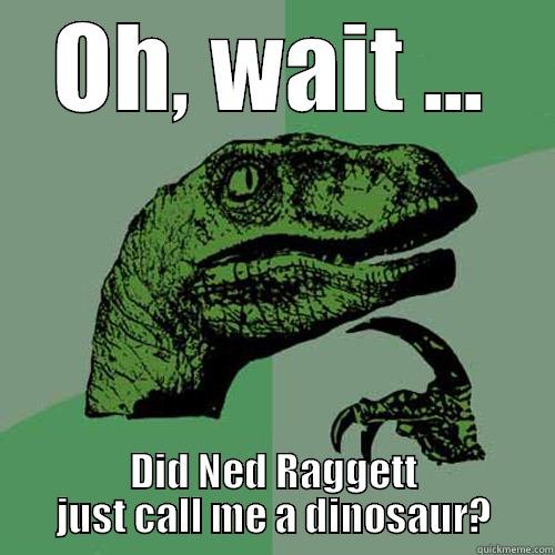 OH, WAIT ... DID NED RAGGETT JUST CALL ME A DINOSAUR? Philosoraptor