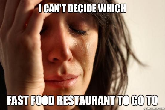 I can't decide which  Fast food restaurant to go to  First World Problems