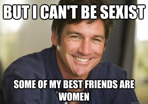 but i can't be sexist some of my best friends are women - but i can't be sexist some of my best friends are women  Not Quite Feminist Phil