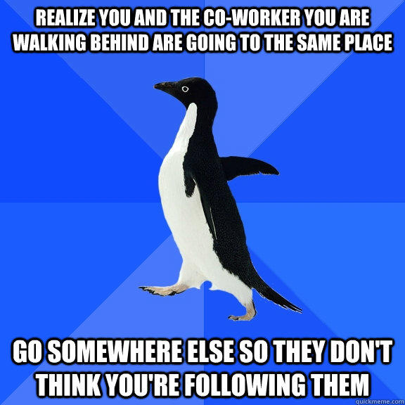 Realize you and the co-worker you are walking behind are going to the same place go somewhere else so they don't think you're following them - Realize you and the co-worker you are walking behind are going to the same place go somewhere else so they don't think you're following them  Socially Awkward Penguin