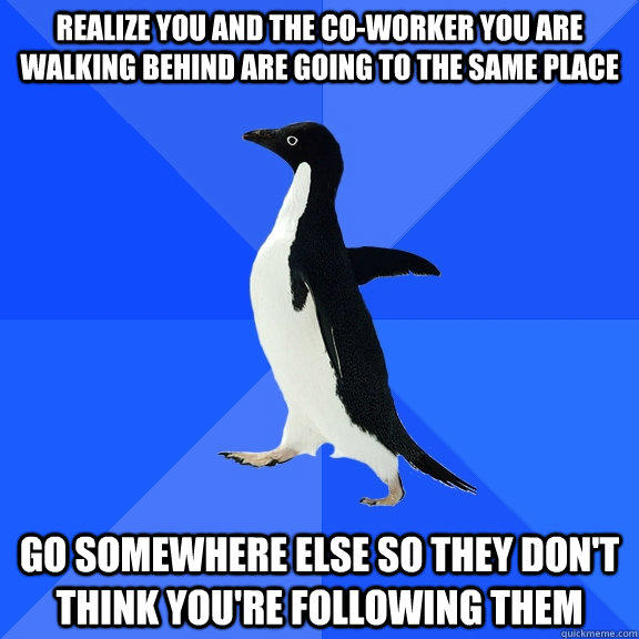 Realize you and the co-worker you are walking behind are going to the same place go somewhere else so they don't think you're following them  