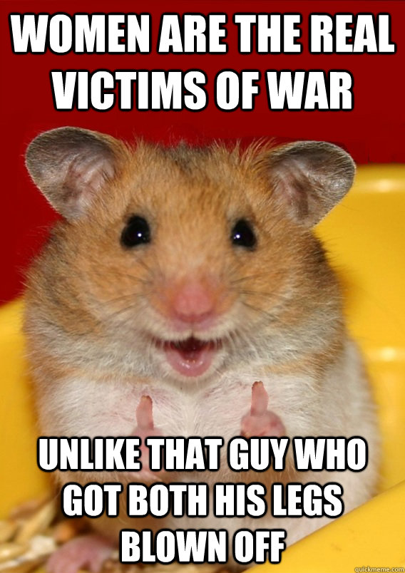 Women are the real victims of war Unlike that guy who got both his legs blown off  Rationalization Hamster