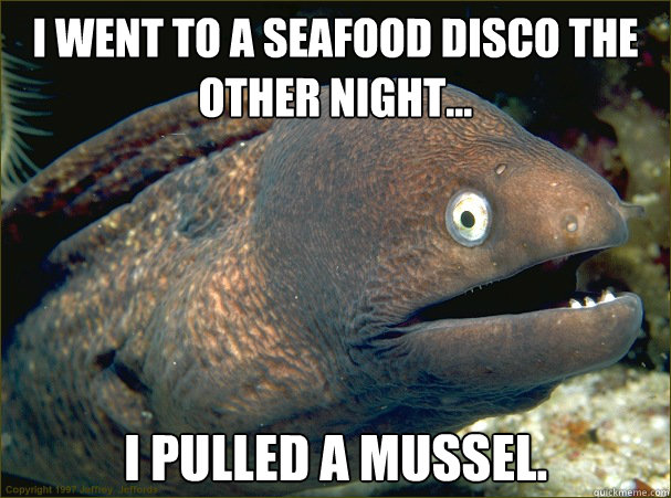 I went to a seafood disco the other night...
 I pulled a mussel.  Bad Joke Eel