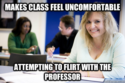 Makes class feel uncomfortable attempting to flirt with the professor  Middle-aged nontraditional college student