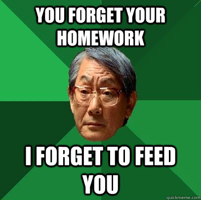 You forget your homework I forget to feed you  High Expectations Asian Father