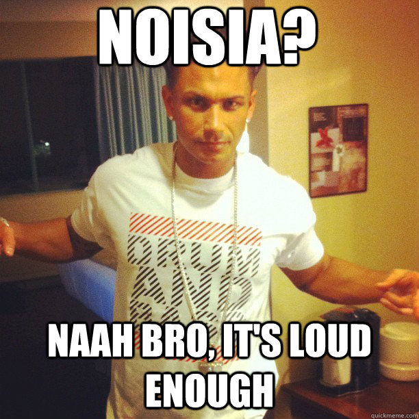 noisia? naah bro, it's loud enough  