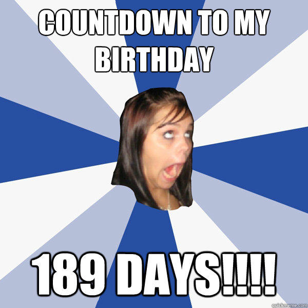 Countdown to my birthday 189 DAYS!!!!  