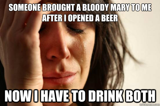 Someone brought a Bloody Mary to me after I opened a beer Now I have to drink both  First World Problems