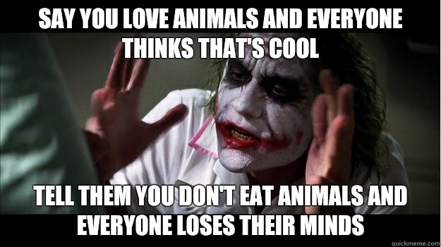 Say you love animals and everyone thinks that's cool Tell them you don't eat animals and everyone loses their minds  Joker Mind Loss