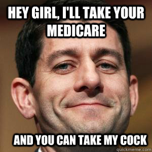 Hey girl, i'll take your medicare and you can take my cock  