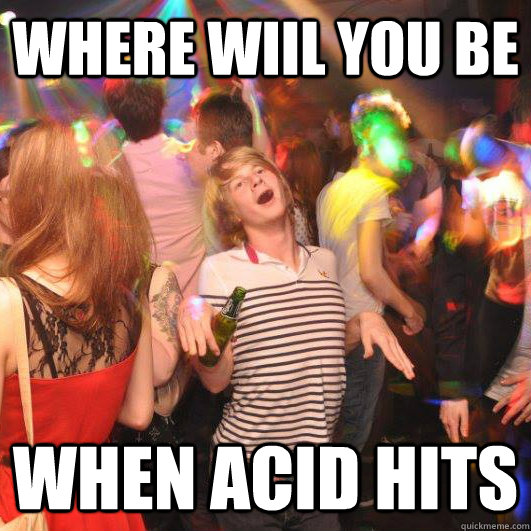 where wiil you be when acid hits  Happy Realization Guy