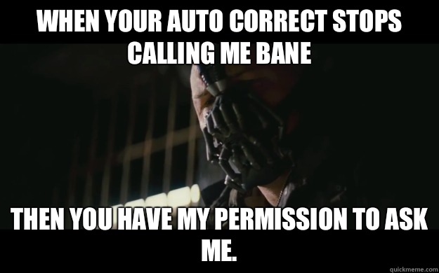 When your auto correct stops calling me bane  Then you have my permission to ask me.  Badass Bane