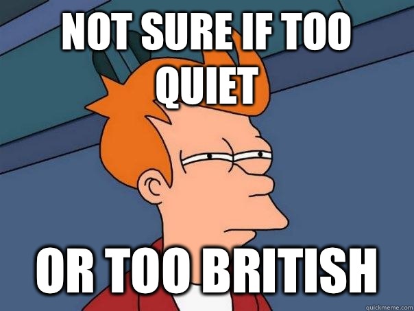 Not sure if too quiet Or too british  Futurama Fry