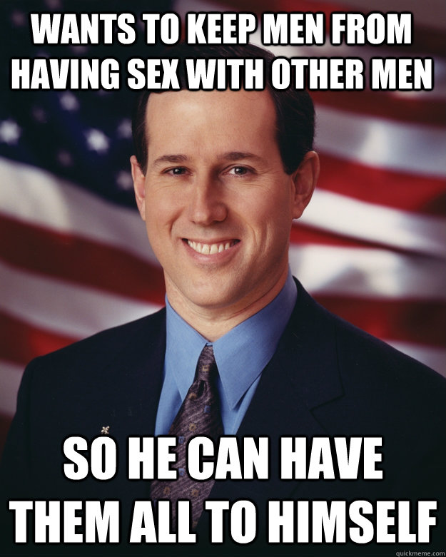 wants to keep men from having sex with other men so he can have them all to himself  Rick Santorum