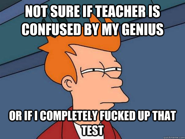 Not sure if teacher is confused by my genius or if i completely fucked up that test - Not sure if teacher is confused by my genius or if i completely fucked up that test  Futurama Fry