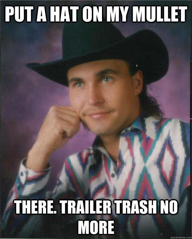 put a hat on my mullet there. trailer trash no more  Progressive Cowboy