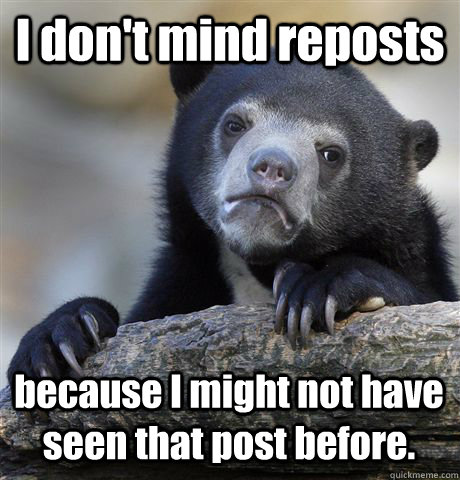 I don't mind reposts because I might not have seen that post before. - I don't mind reposts because I might not have seen that post before.  Confession Bear