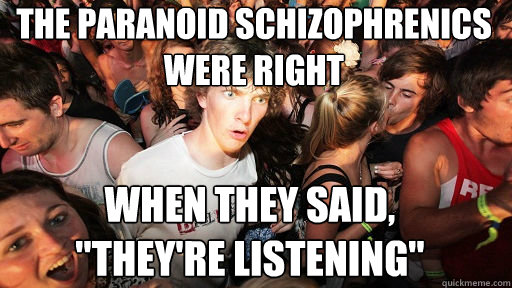 The Paranoid Schizophrenics were right when they said, 

