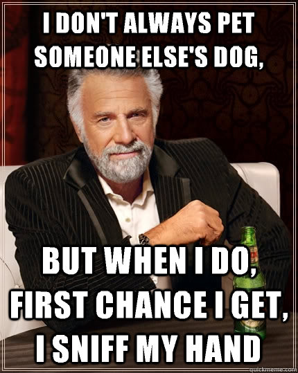 I don't always pet someone else's dog, but when I do, first chance I get, I sniff my hand  The Most Interesting Man In The World