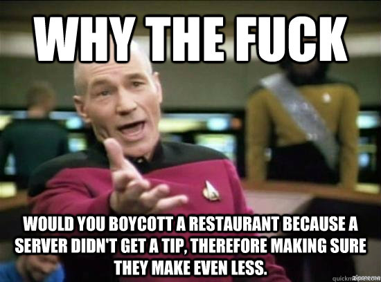Why the fuck would you boycott a restaurant because a server didn't get a tip, therefore making sure they make even less.  Annoyed Picard HD