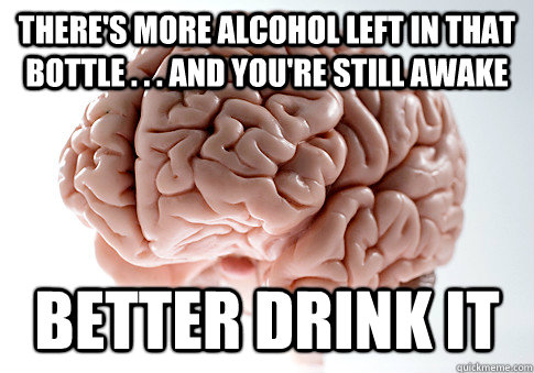 There's more alcohol left in that bottle . . . and you're still awake better drink it  ScumbagBrain