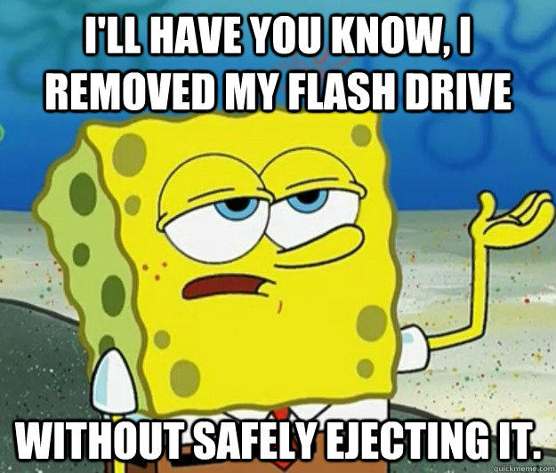 I'll have you know, I removed my flash drive  without safely ejecting it.  Tough Spongebob