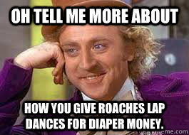 Oh Tell me more about How you give roaches lap dances for diaper money.  Lapdance