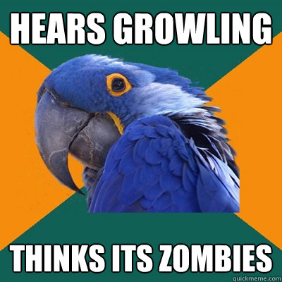 hears growling  thinks its zombies  Paranoid Parrot